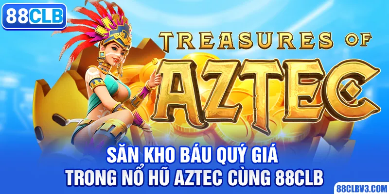 Nổ Hũ Aztec Săn Kho Báu Quý Giá Cùng Nhà Cái 88CLB nổ hũ Aztec